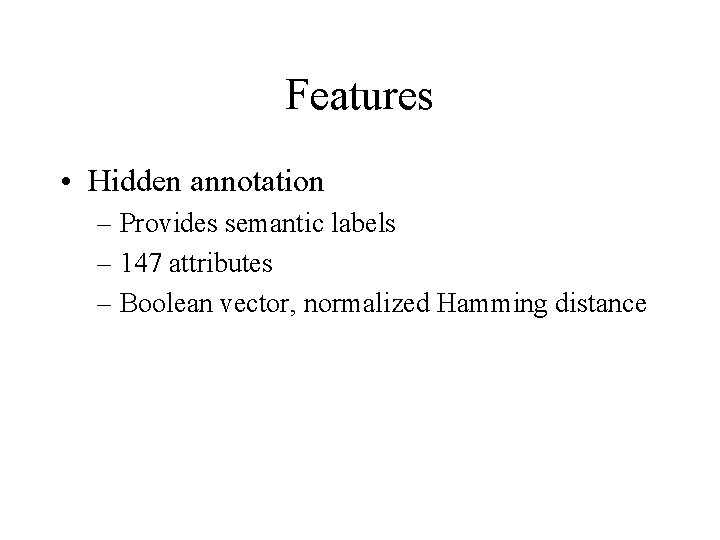 Features • Hidden annotation – Provides semantic labels – 147 attributes – Boolean vector,