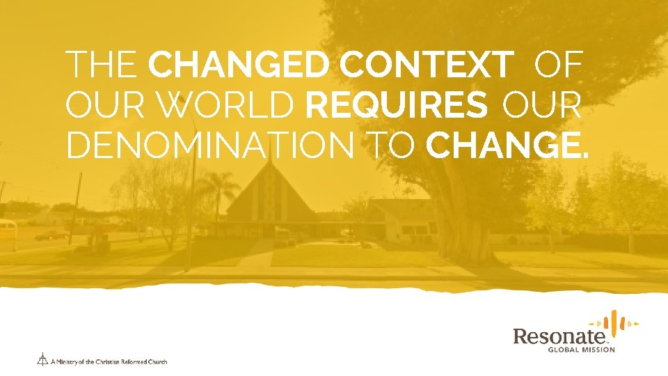 THE CHANGED CONTEXT OF OUR WORLD REQUIRES OUR DENOMINATION TO CHANGE. 