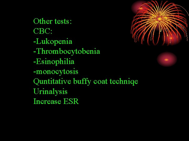 Other tests: CBC: -Lukopenia -Thrombocytobenia -Esinophilia -monocytosis Quntitative buffy coat techniqe Urinalysis Increase ESR