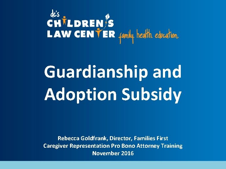 Guardianship and Adoption Subsidy Rebecca Goldfrank, Director, Families First Caregiver Representation Pro Bono Attorney