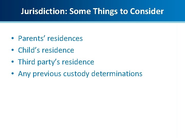 Jurisdiction: Some Things to Consider • • Parents’ residences Child’s residence Third party’s residence