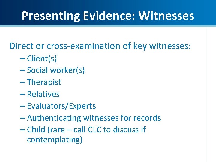 Presenting Evidence: Witnesses Direct or cross-examination of key witnesses: – Client(s) – Social worker(s)
