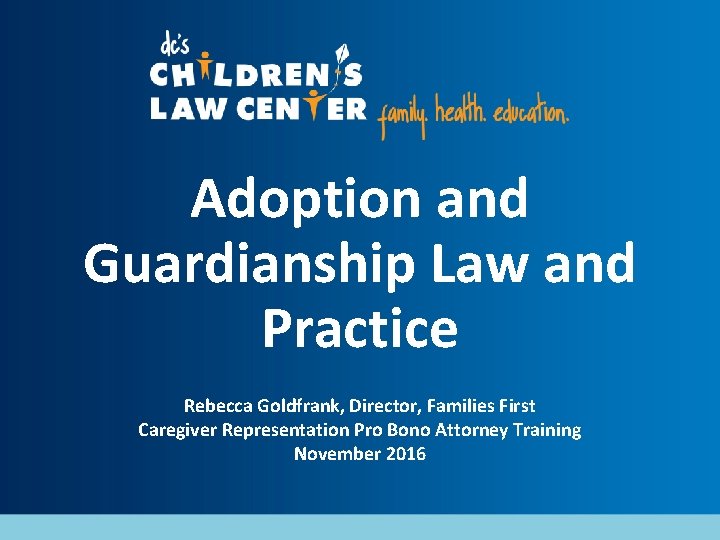 Adoption and Guardianship Law and Practice Rebecca Goldfrank, Director, Families First Caregiver Representation Pro