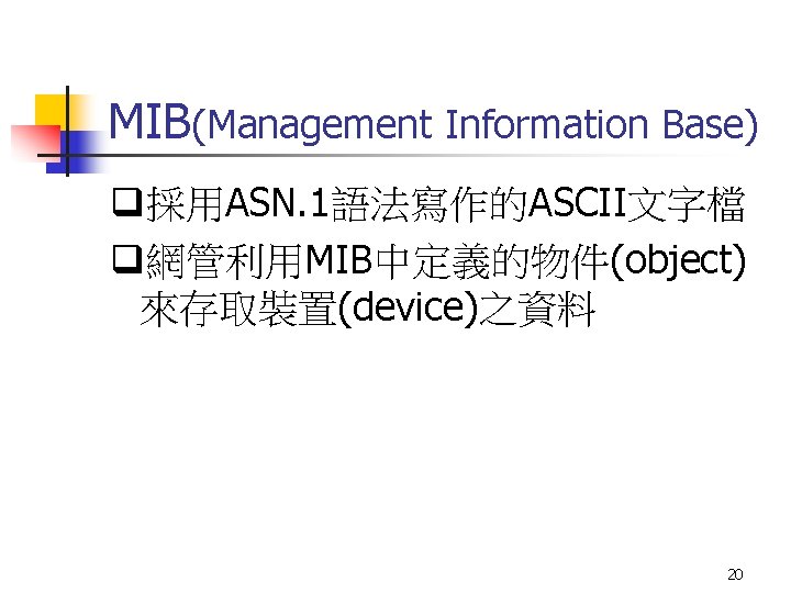 MIB(Management Information Base) q採用ASN. 1語法寫作的ASCII文字檔 q網管利用MIB中定義的物件(object) 來存取裝置(device)之資料 20 