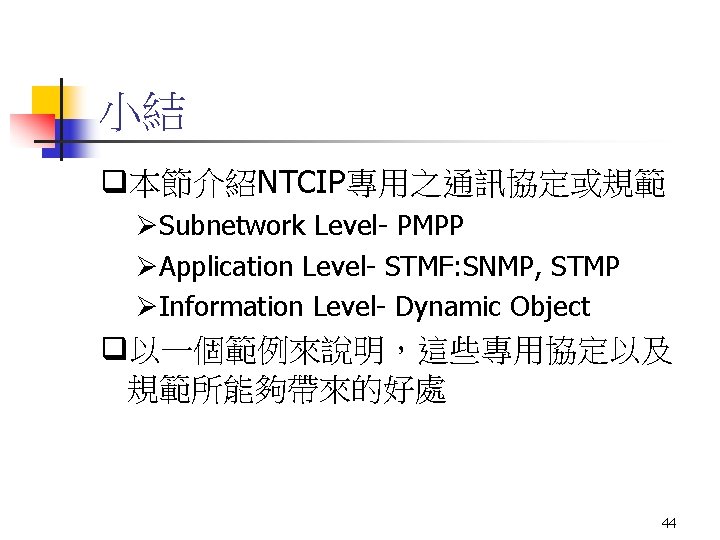小結 q本節介紹NTCIP專用之通訊協定或規範 ØSubnetwork Level- PMPP ØApplication Level- STMF: SNMP, STMP ØInformation Level- Dynamic Object