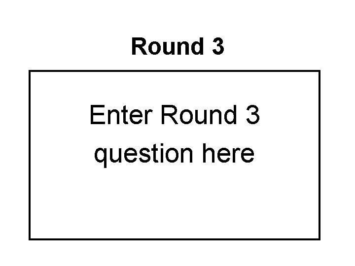 Round 3 Enter Round 3 question here 