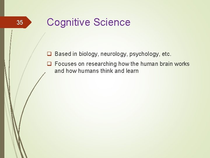 35 Cognitive Science q Based in biology, neurology, psychology, etc. q Focuses on researching