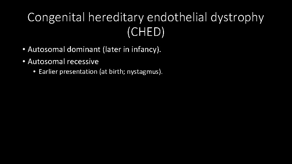 Congenital hereditary endothelial dystrophy (CHED) • Autosomal dominant (later in infancy). • Autosomal recessive