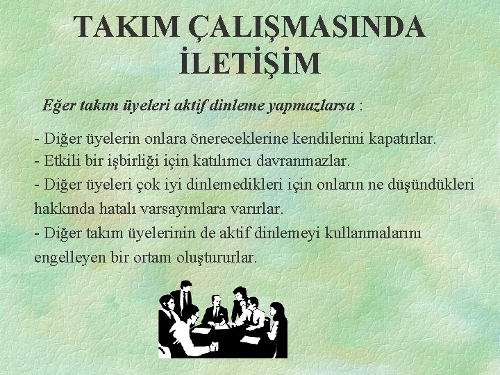TAKIM ÇALIŞMASINDA İLETİŞİM Eğer takım üyeleri aktif dinleme yapmazlarsa : - Diğer üyelerin onlara