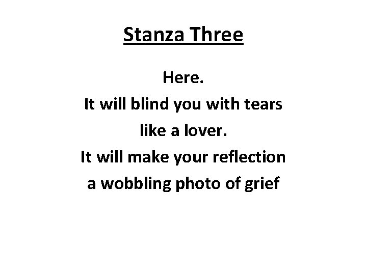 Stanza Three Here. It will blind you with tears like a lover. It will