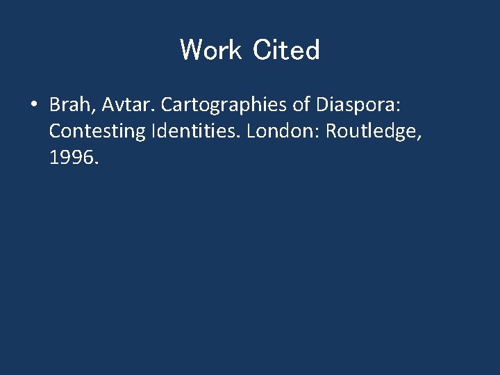 Work Cited • Brah, Avtar. Cartographies of Diaspora: Contesting Identities. London: Routledge, 1996. 