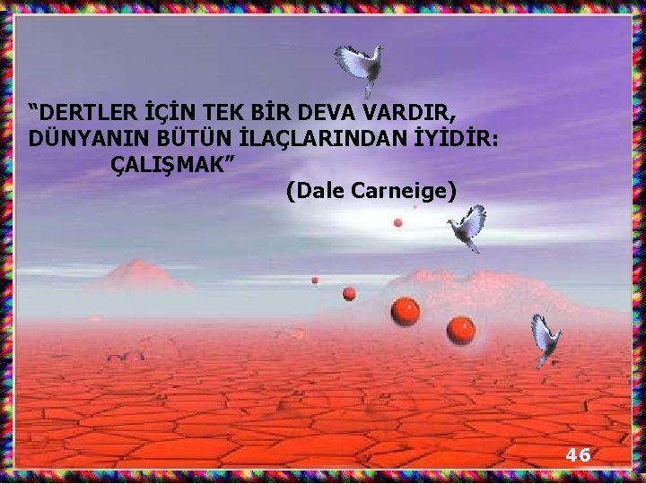 “DERTLER İÇİN TEK BİR DEVA VARDIR, DÜNYANIN BÜTÜN İLAÇLARINDAN İYİDİR: ÇALIŞMAK” (Dale Carneige) 46