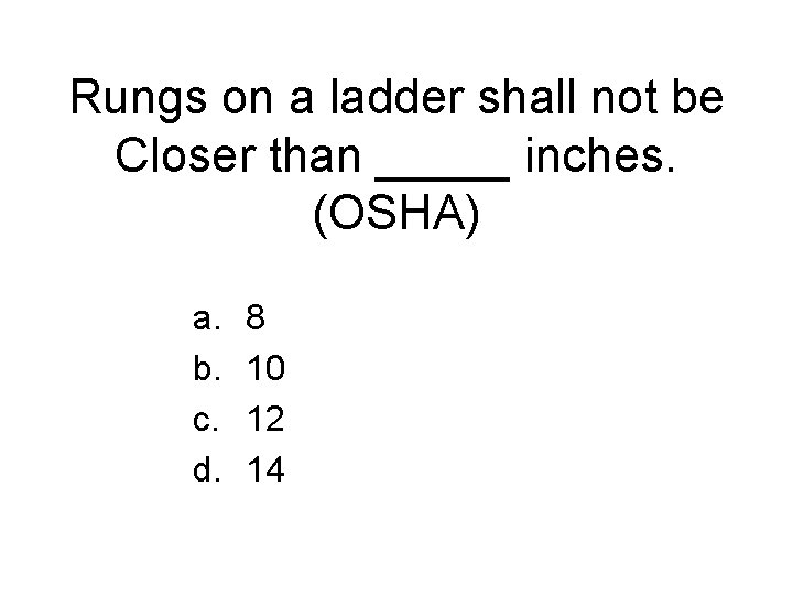 Rungs on a ladder shall not be Closer than _____ inches. (OSHA) a. b.