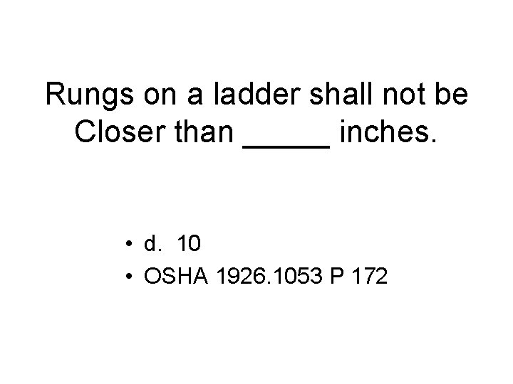 Rungs on a ladder shall not be Closer than _____ inches. • d. 10