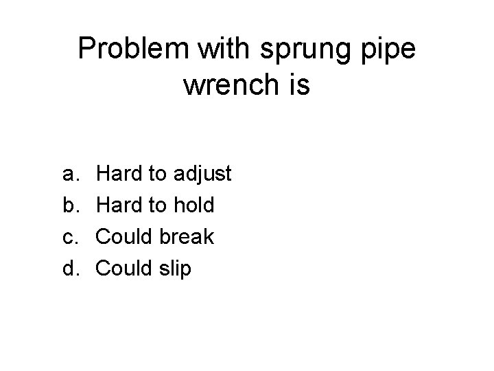 Problem with sprung pipe wrench is a. b. c. d. Hard to adjust Hard