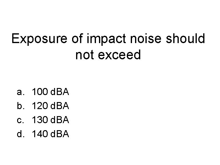 Exposure of impact noise should not exceed a. b. c. d. 100 d. BA