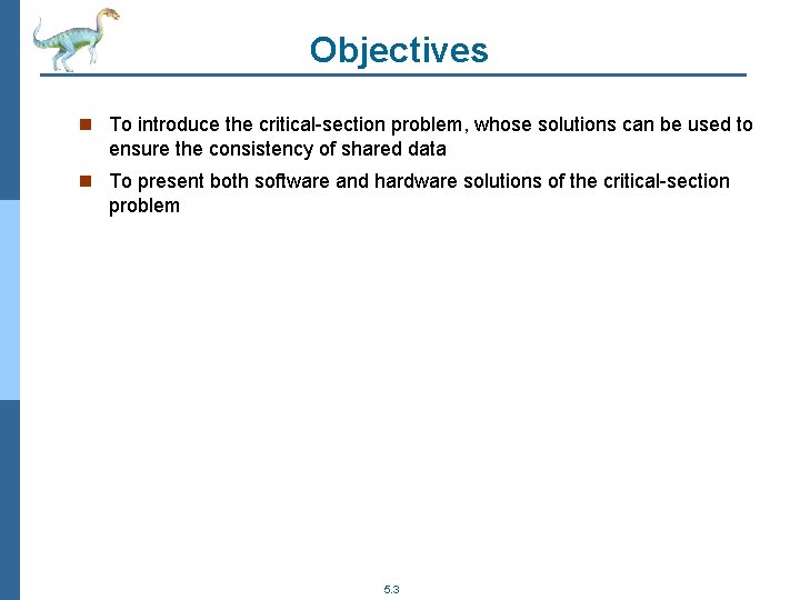 Objectives n To introduce the critical-section problem, whose solutions can be used to ensure