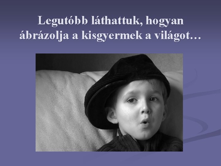 Legutóbb láthattuk, hogyan ábrázolja a kisgyermek a világot… 