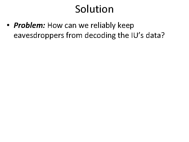 Solution • Problem: How can we reliably keep eavesdroppers from decoding the IU’s data?
