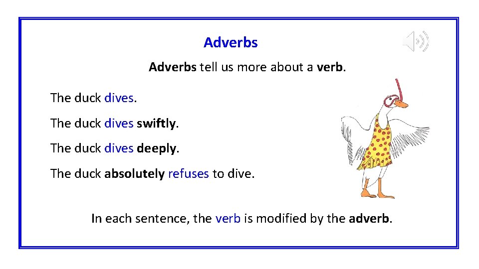 Adverbs tell us more about a verb. The duck dives swiftly. The duck dives