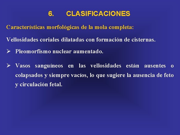 6. CLASIFICACIONES Características morfológicas de la mola completa: Vellosidades coriales dilatadas con formación de