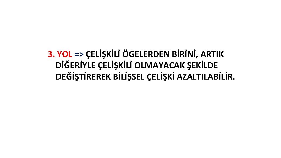 3. YOL => ÇELİŞKİLİ ÖGELERDEN BİRİNİ, ARTIK DİĞERİYLE ÇELİŞKİLİ OLMAYACAK ŞEKİLDE DEĞİŞTİREREK BİLİŞSEL ÇELİŞKİ