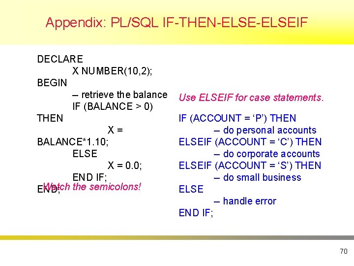 Appendix: PL/SQL IF-THEN-ELSEIF DECLARE X NUMBER(10, 2); BEGIN -- retrieve the balance IF (BALANCE