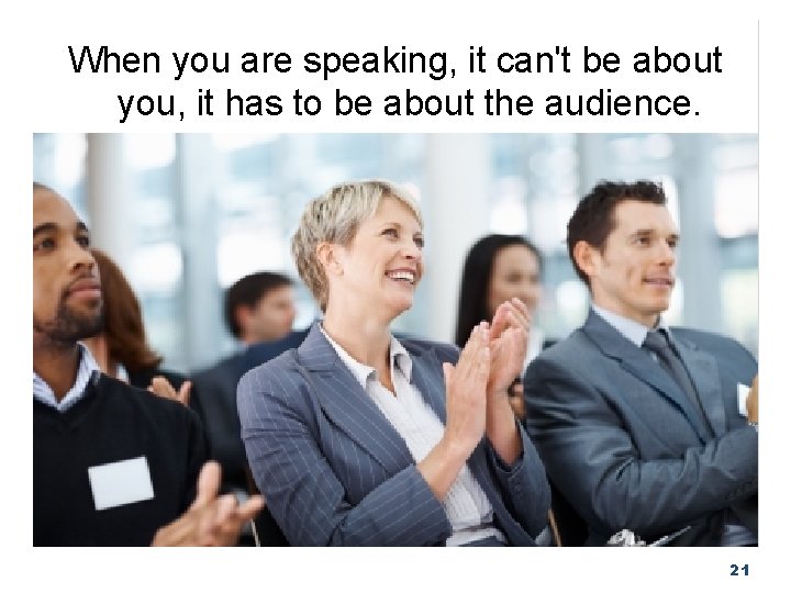 When you are speaking, it can't be about you, it has to be about