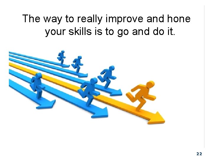 The way to really improve and hone your skills is to go and do