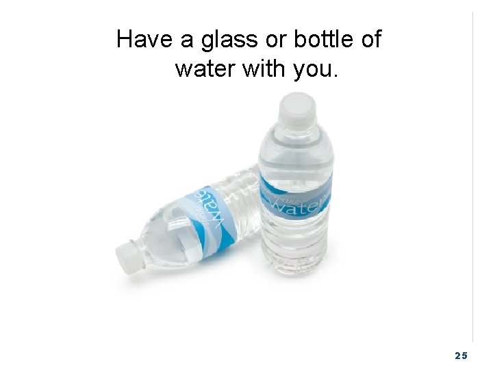 Have a glass or bottle of water with you. 25 