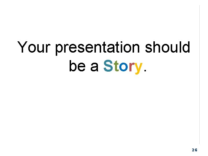 Your presentation should be a Story. 26 
