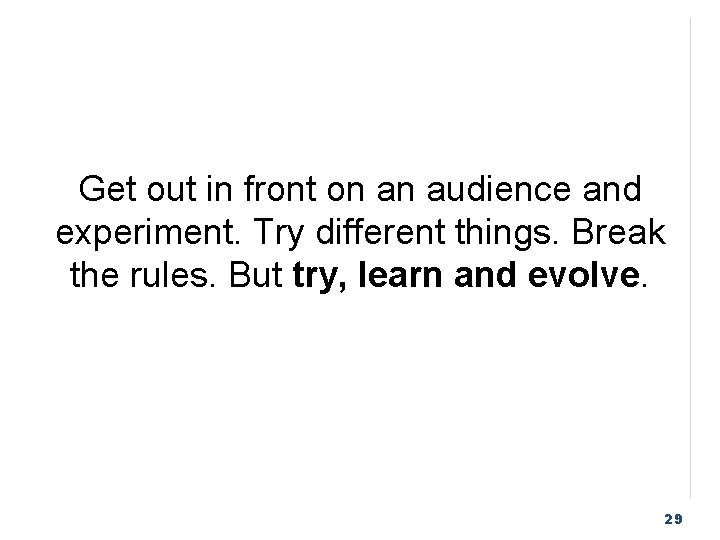 Get out in front on an audience and experiment. Try different things. Break the