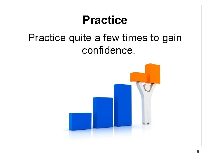 Practice quite a few times to gain confidence. 5 