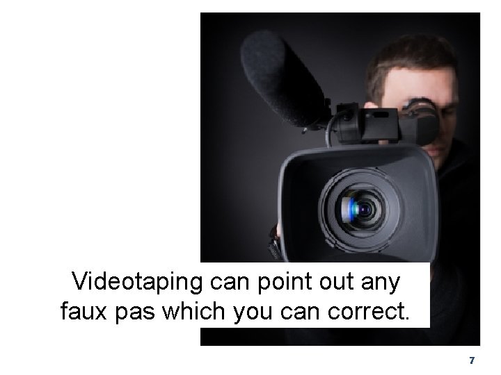 Videotaping can point out any faux pas which you can correct. 7 