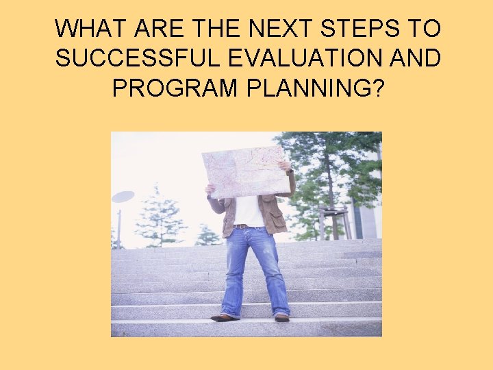 WHAT ARE THE NEXT STEPS TO SUCCESSFUL EVALUATION AND PROGRAM PLANNING? 
