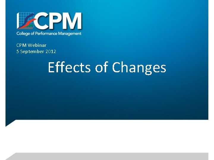 CPM Webinar 5 September 2012 Effects of Changes 