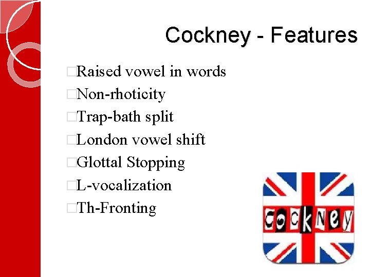 Cockney - Features �Raised vowel in words �Non-rhoticity �Trap-bath split �London vowel shift �Glottal