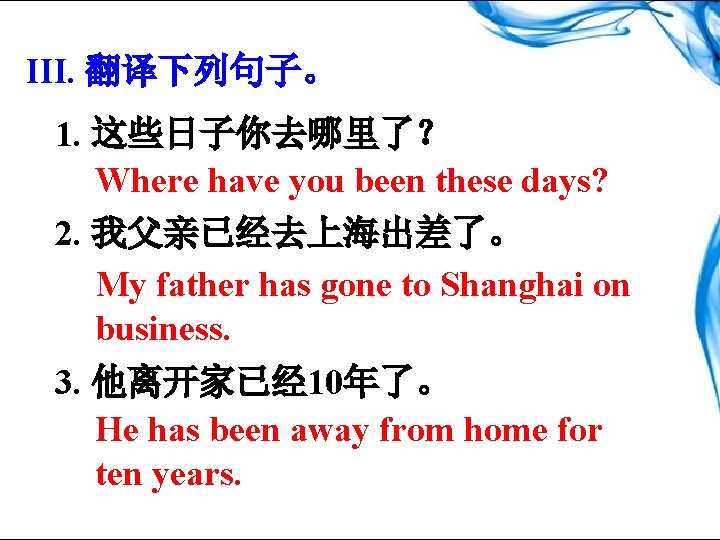 III. 翻译下列句子。 1. 这些日子你去哪里了？ Where have you been these days? 2. 我父亲已经去上海出差了。 My father