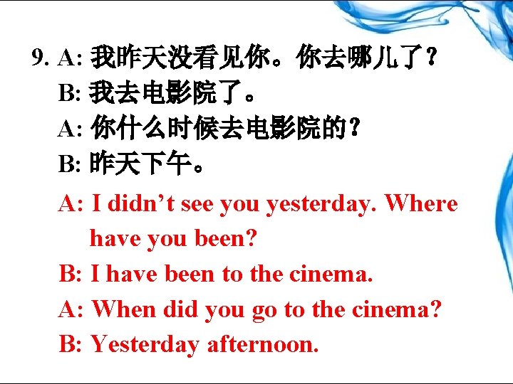 9. A: 我昨天没看见你。你去哪儿了？ B: 我去电影院了。 A: 你什么时候去电影院的？ B: 昨天下午。 A: I didn’t see you
