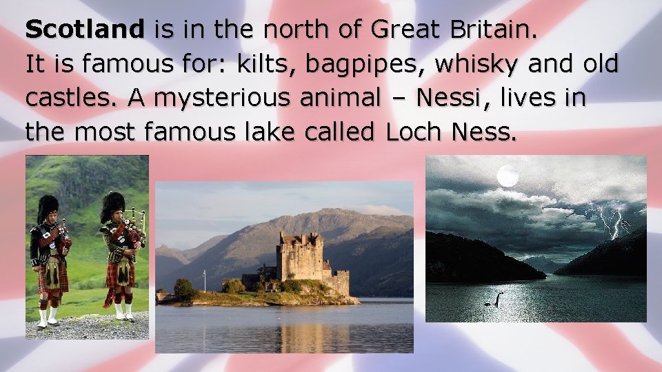 Scotland is in the north of Great Britain. It is famous for: kilts, bagpipes,