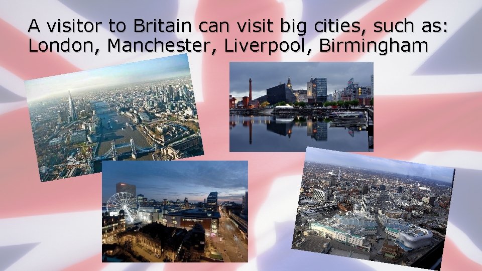 A visitor to Britain can visit big cities, such as: London, Manchester, Liverpool, Birmingham
