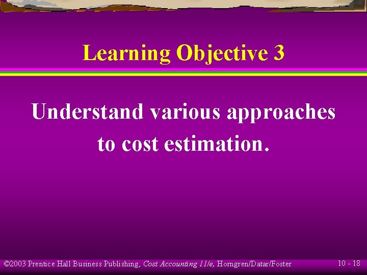 Learning Objective 3 Understand various approaches to cost estimation. © 2003 Prentice Hall Business