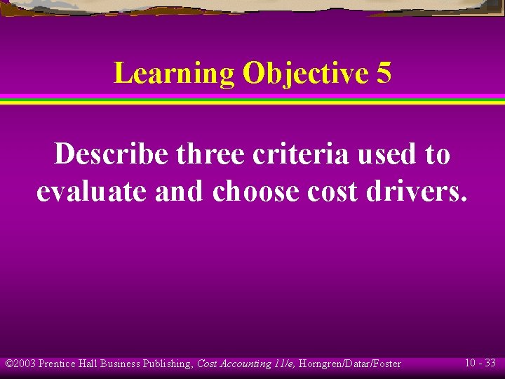 Learning Objective 5 Describe three criteria used to evaluate and choose cost drivers. ©