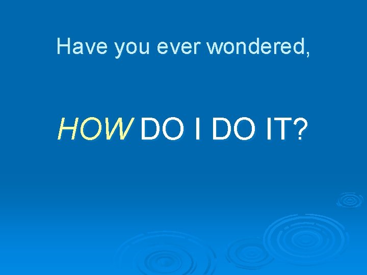 Have you ever wondered, HOW DO IT? 