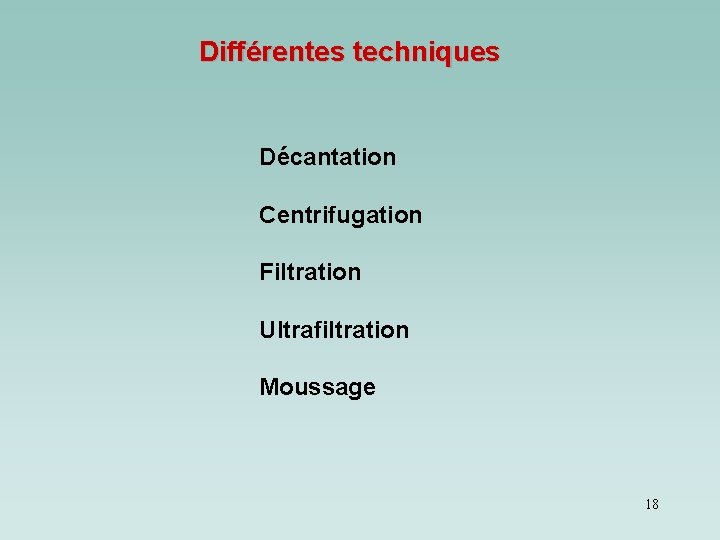 Différentes techniques Décantation Centrifugation Filtration Ultrafiltration Moussage 18 Différentes techniques Décantation Centrifugation Filtration Ultrafiltration Moussage 18
