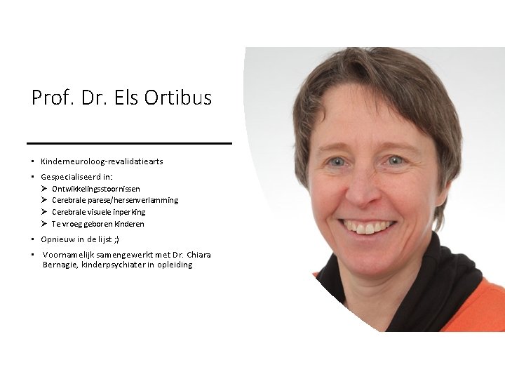 Prof. Dr. Els Ortibus • Kinderneuroloog-revalidatiearts • Gespecialiseerd in: Ø Ø Ontwikkelingsstoornissen Cerebrale parese/hersenverlamming