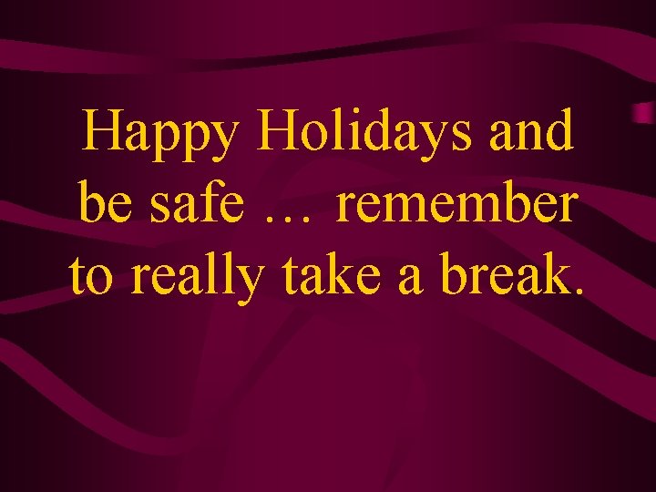 Happy Holidays and be safe … remember to really take a break. 
