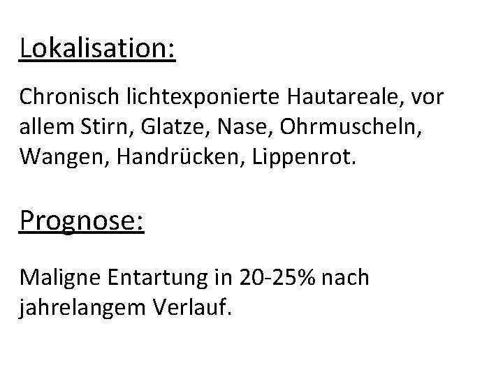 Lokalisation: Chronisch lichtexponierte Hautareale, vor allem Stirn, Glatze, Nase, Ohrmuscheln, Wangen, Handrücken, Lippenrot. Prognose: