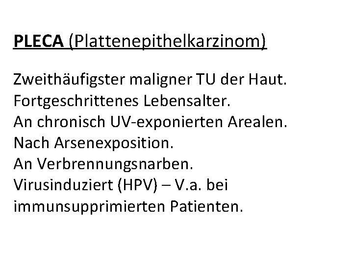 PLECA (Plattenepithelkarzinom) Zweithäufigster maligner TU der Haut. Fortgeschrittenes Lebensalter. An chronisch UV-exponierten Arealen. Nach