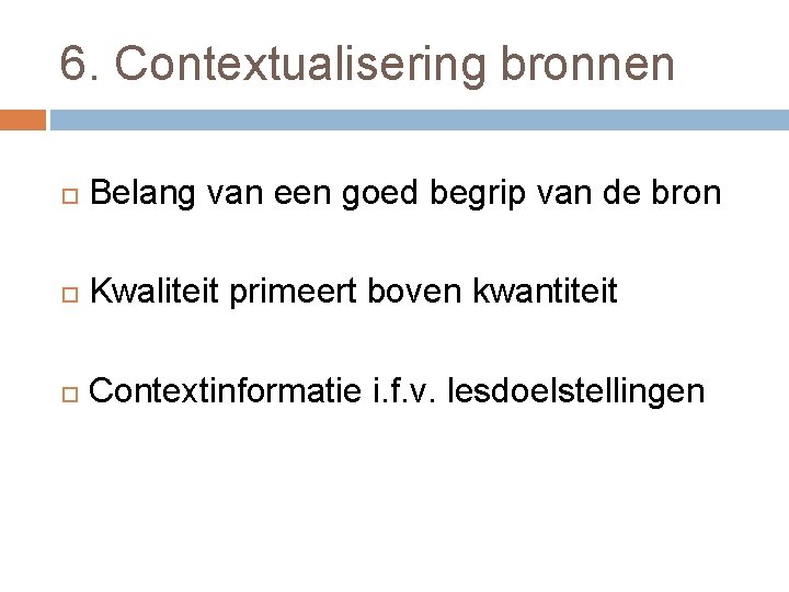 6. Contextualisering bronnen Belang van een goed begrip van de bron Kwaliteit primeert boven